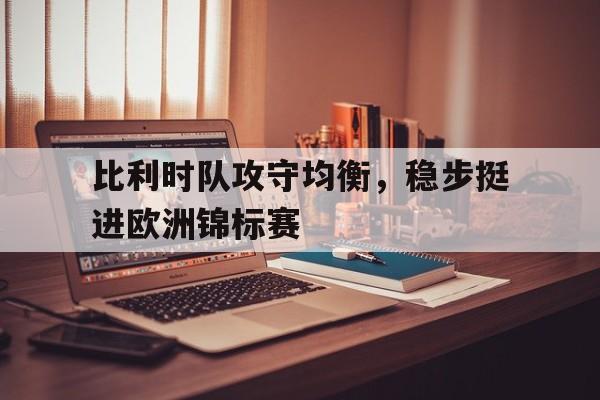 九州娱乐-关于比利时队攻守均衡，稳步挺进欧洲锦标赛的信息