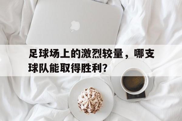 九州娱乐-足球场上的激烈较量，哪支球队能取得胜利？