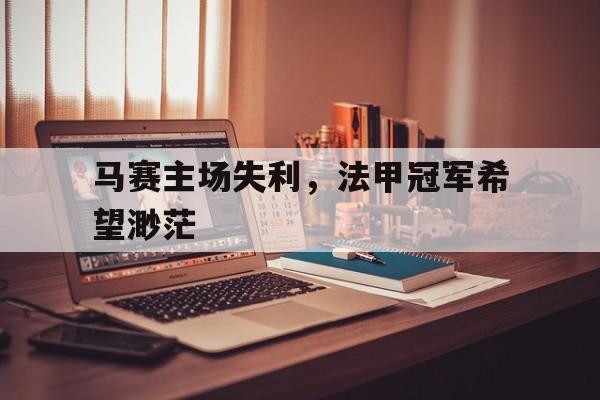 九州娱乐-马赛主场失利，法甲冠军希望渺茫的简单介绍
