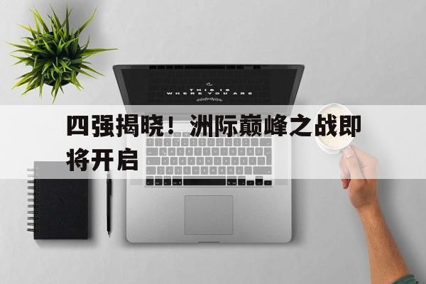 四强揭晓!洲际巅峰之战即将开启的简单介绍 四强揭晓!洲际巅峰之战即将开启的简单介绍