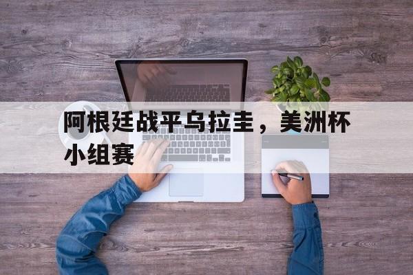 九州娱乐官网-阿根廷战平乌拉圭，美洲杯小组赛(阿根廷战平乌拉圭,美洲杯小组赛比分)