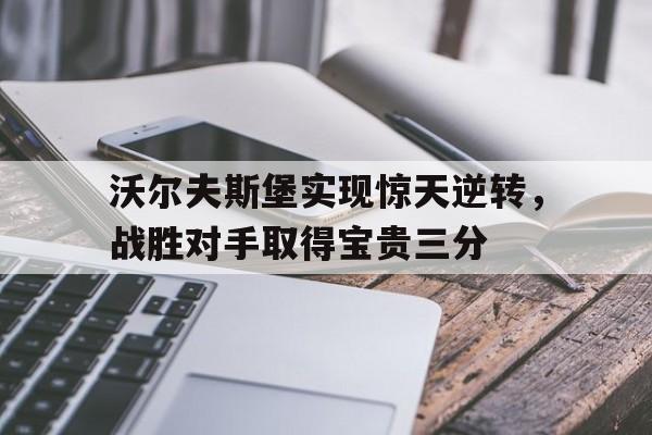 包含沃尔夫斯堡实现惊天逆转,战胜对手取得宝贵三分的词条 包含沃尔夫斯堡实现惊天逆转,战胜对手取得宝贵三分的词条