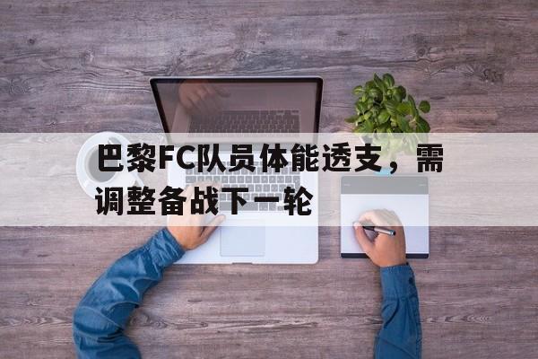 巴黎FC队员体能透支,需调整备战下一轮的简单介绍 巴黎FC队员体能透支,需调整备战下一轮的简单介绍