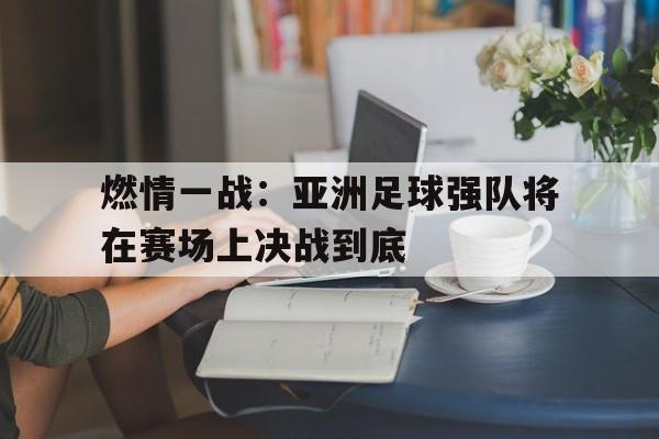 燃情一战：亚洲足球强队将在赛场上决战到底